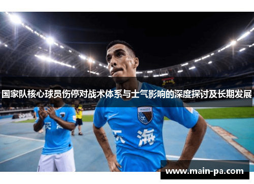 国家队核心球员伤停对战术体系与士气影响的深度探讨及长期发展