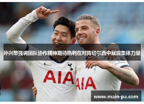 孙兴慜强调团队协作精神期待热刺在对阵切尔西中展现集体力量