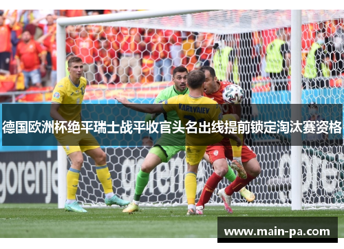德国欧洲杯绝平瑞士战平收官头名出线提前锁定淘汰赛资格