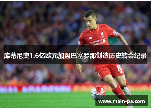库蒂尼奥1.6亿欧元加盟巴塞罗那创造历史转会纪录