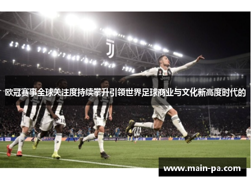 欧冠赛事全球关注度持续攀升引领世界足球商业与文化新高度时代的