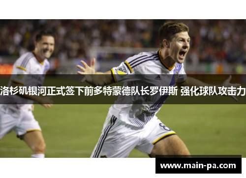 洛杉矶银河正式签下前多特蒙德队长罗伊斯 强化球队攻击力 洛杉矶银河正式签下前多特蒙德队长罗伊斯 强化球队攻击力