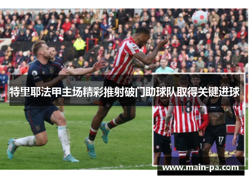 特里耶法甲主场精彩推射破门助球队取得关键进球