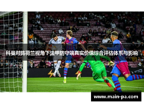 科曼对阵荷兰视角下法甲防守端真实价值综合评估体系与影响